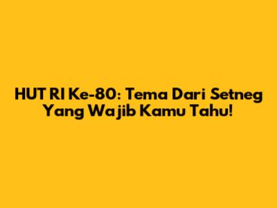 HUT RI Ke-80: Tema Dari Setneg Yang Wajib Kamu Tahu!