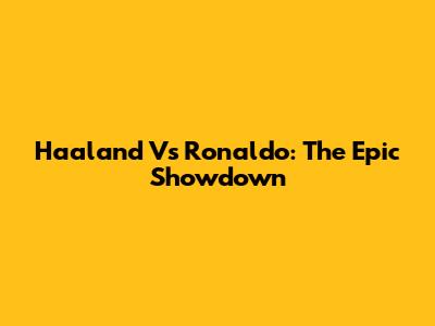 Haaland Vs Ronaldo: The Epic Showdown