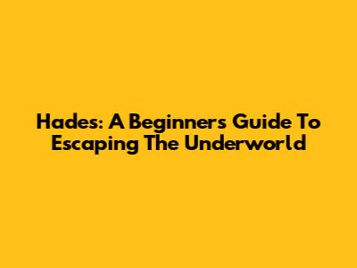Hades: A Beginner's Guide To Escaping The Underworld
