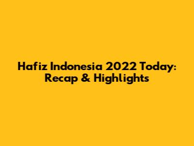 Hafiz Indonesia 2022 Today: Recap & Highlights