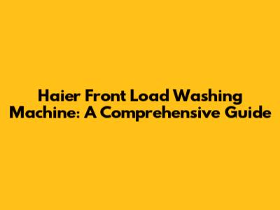 Haier Front Load Washing Machine: A Comprehensive Guide