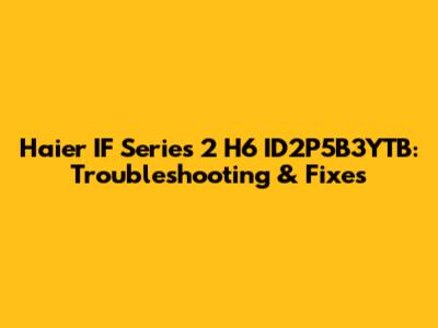 Haier IF Series 2 H6 ID2P5B3YTB: Troubleshooting & Fixes
