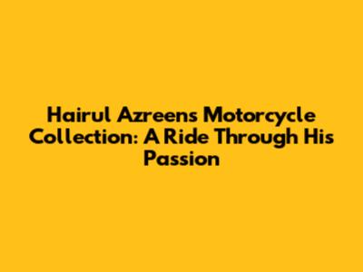 Hairul Azreen's Motorcycle Collection: A Ride Through His Passion