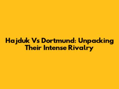 Hajduk Vs Dortmund: Unpacking Their Intense Rivalry