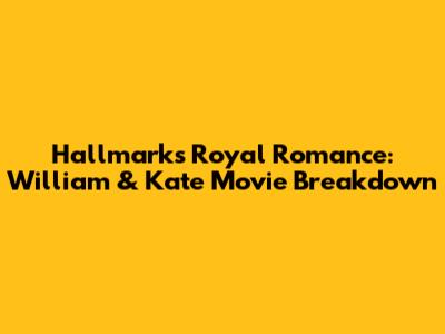 Hallmark's Royal Romance: William & Kate Movie Breakdown