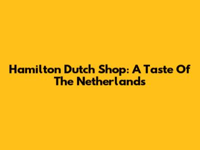Hamilton Dutch Shop: A Taste Of The Netherlands