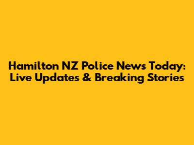 Hamilton NZ Police News Today: Live Updates & Breaking Stories
