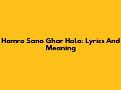 Hamro Sano Ghar Hola: Lyrics And Meaning
