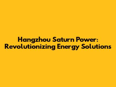 Hangzhou Saturn Power: Revolutionizing Energy Solutions