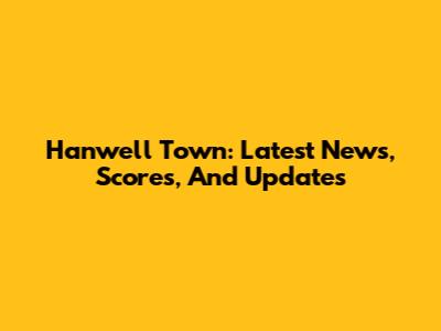 Hanwell Town: Latest News, Scores, And Updates