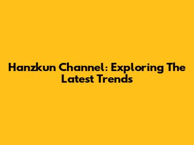 Hanzkun Channel: Exploring The Latest Trends