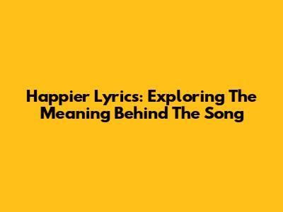Happier Lyrics: Exploring The Meaning Behind The Song
