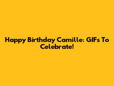 Happy Birthday Camille: GIFs To Celebrate!