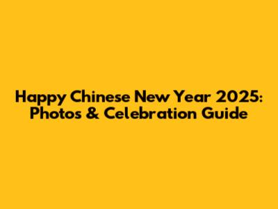 Happy Chinese New Year 2025: Photos & Celebration Guide