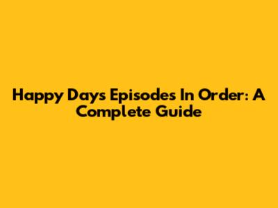 Happy Days Episodes In Order: A Complete Guide