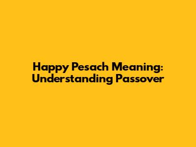 Happy Pesach Meaning: Understanding Passover