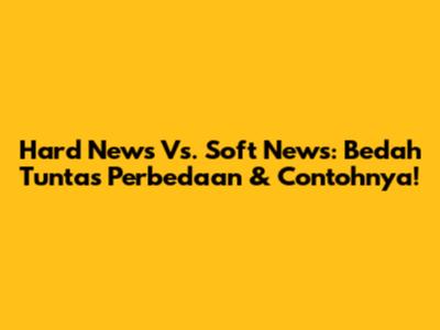 Hard News Vs. Soft News: Bedah Tuntas Perbedaan & Contohnya!