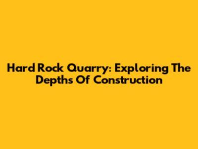 Hard Rock Quarry: Exploring The Depths Of Construction