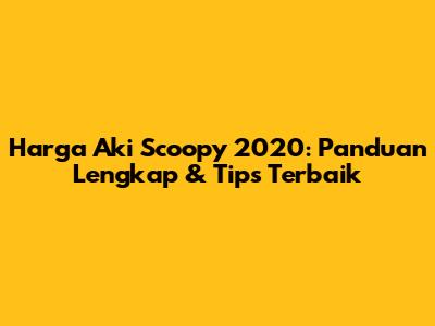 Harga Aki Scoopy 2020: Panduan Lengkap & Tips Terbaik