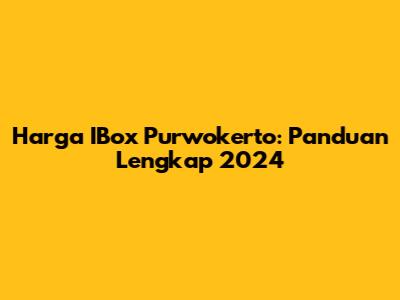 Harga IBox Purwokerto: Panduan Lengkap 2024