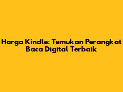 Harga Kindle: Temukan Perangkat Baca Digital Terbaik