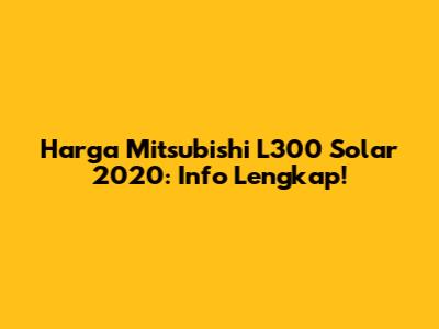 Harga Mitsubishi L300 Solar 2020: Info Lengkap!