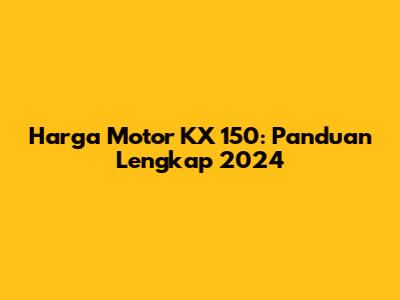 Harga Motor KX 150: Panduan Lengkap 2024