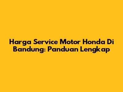 Harga Service Motor Honda Di Bandung: Panduan Lengkap