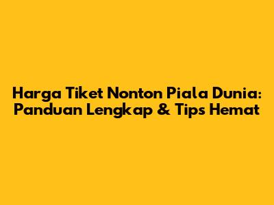 Harga Tiket Nonton Piala Dunia: Panduan Lengkap & Tips Hemat