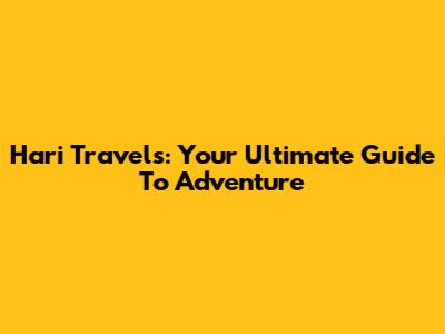 Hari Travels: Your Ultimate Guide To Adventure