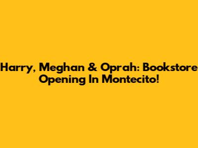 Harry, Meghan & Oprah: Bookstore Opening In Montecito!