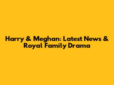 Harry & Meghan: Latest News & Royal Family Drama