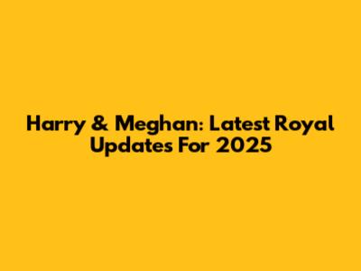 Harry & Meghan: Latest Royal Updates For 2025