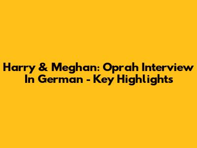 Harry & Meghan: Oprah Interview In German - Key Highlights