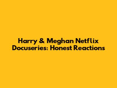 Harry & Meghan Netflix Docuseries: Honest Reactions