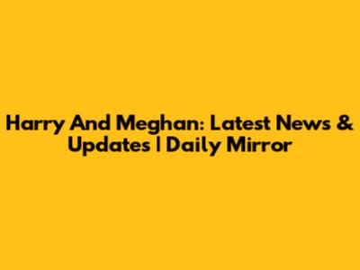Harry And Meghan: Latest News & Updates | Daily Mirror