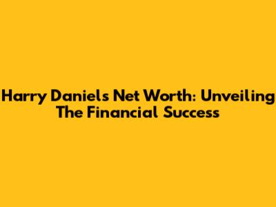 Harry Daniels Net Worth: Unveiling The Financial Success
