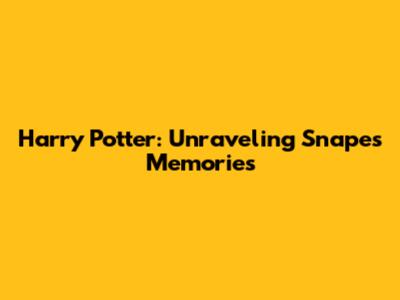 Harry Potter: Unraveling Snape's Memories