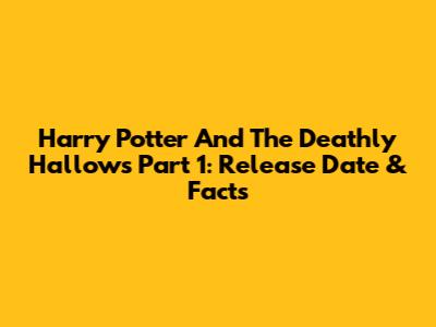 Harry Potter And The Deathly Hallows Part 1: Release Date & Facts