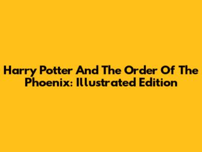 Harry Potter And The Order Of The Phoenix: Illustrated Edition