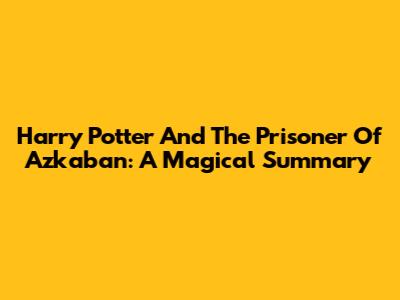 Harry Potter And The Prisoner Of Azkaban: A Magical Summary
