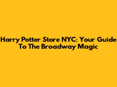 Harry Potter Store NYC: Your Guide To The Broadway Magic