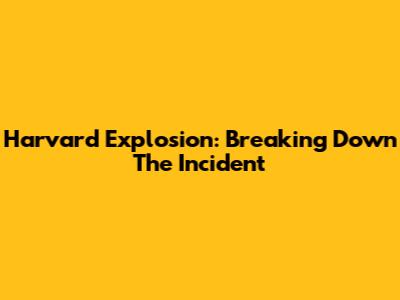 Harvard Explosion: Breaking Down The Incident