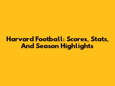 Harvard Football: Scores, Stats, And Season Highlights