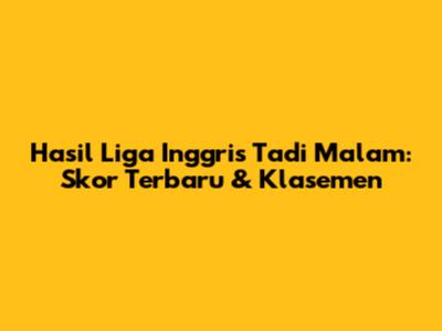 Hasil Liga Inggris Tadi Malam: Skor Terbaru & Klasemen