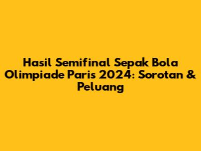 Hasil Semifinal Sepak Bola Olimpiade Paris 2024: Sorotan & Peluang