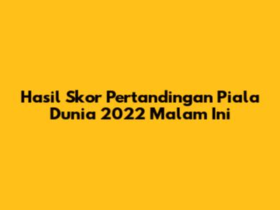 Hasil Skor Pertandingan Piala Dunia 2022 Malam Ini