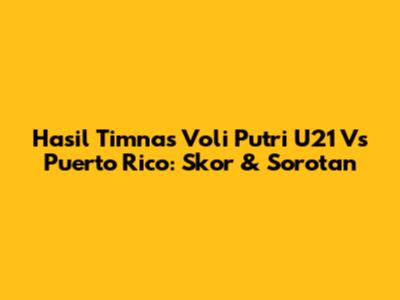 Hasil Timnas Voli Putri U21 Vs Puerto Rico: Skor & Sorotan
