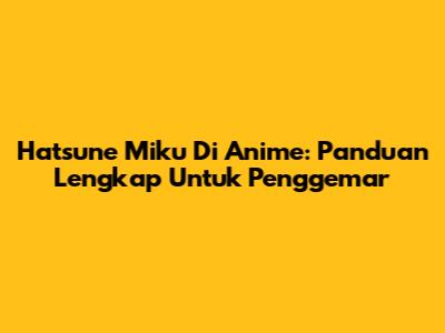 Hatsune Miku Di Anime: Panduan Lengkap Untuk Penggemar