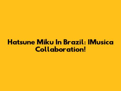 Hatsune Miku In Brazil: IMusica Collaboration!